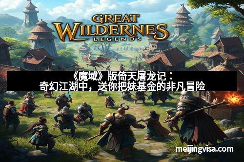 《魔域》版倚天屠龙记：奇幻江湖中，送你把妹基金的非凡冒险